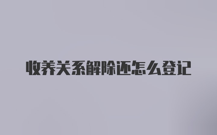 收养关系解除还怎么登记