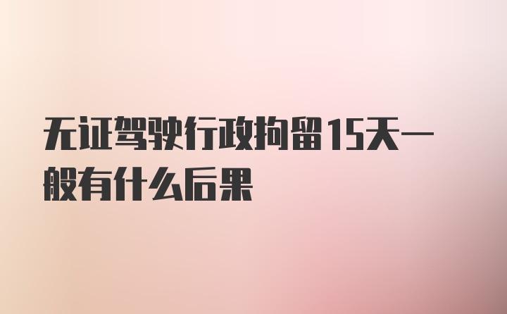 无证驾驶行政拘留15天一般有什么后果