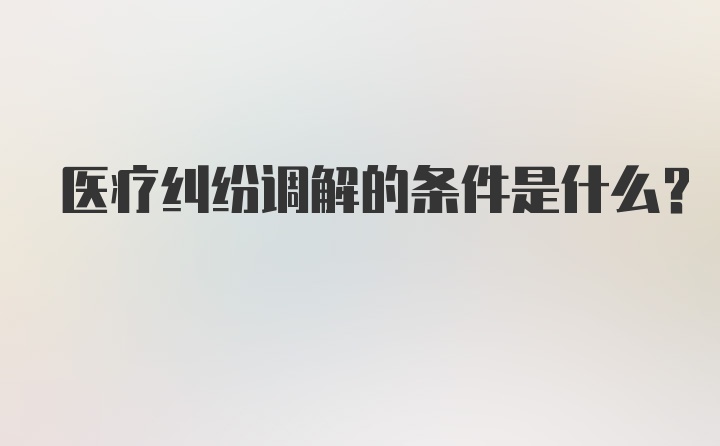 医疗纠纷调解的条件是什么？