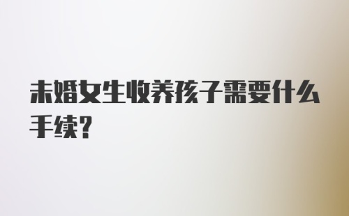 未婚女生收养孩子需要什么手续？