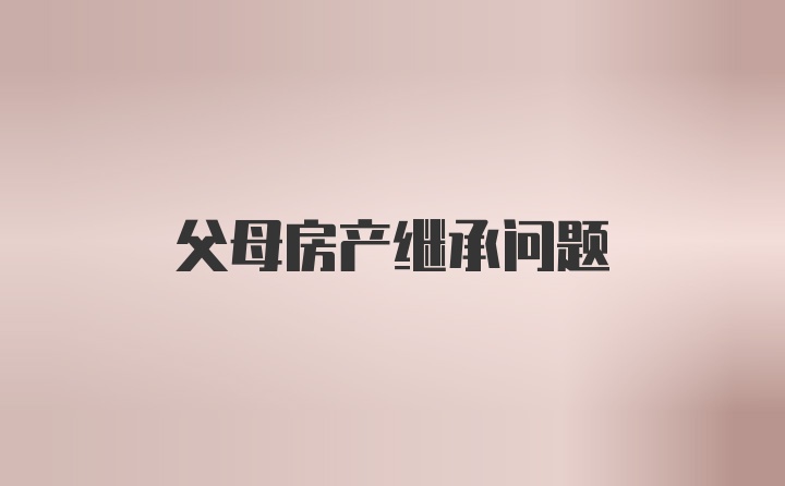 父母房产继承问题