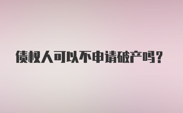 债权人可以不申请破产吗？