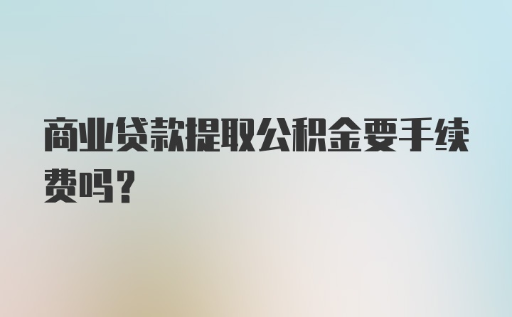 商业贷款提取公积金要手续费吗？