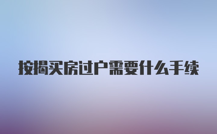 按揭买房过户需要什么手续