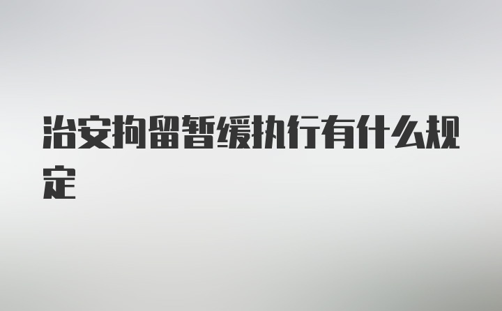 治安拘留暂缓执行有什么规定