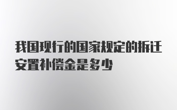 我国现行的国家规定的拆迁安置补偿金是多少