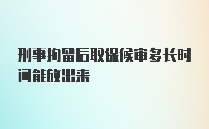 刑事拘留后取保候审多长时间能放出来