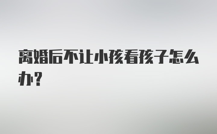 离婚后不让小孩看孩子怎么办？