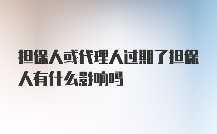 担保人或代理人过期了担保人有什么影响吗