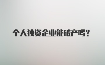 个人独资企业能破产吗?