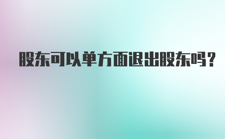 股东可以单方面退出股东吗?