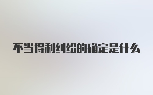 不当得利纠纷的确定是什么