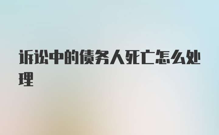 诉讼中的债务人死亡怎么处理