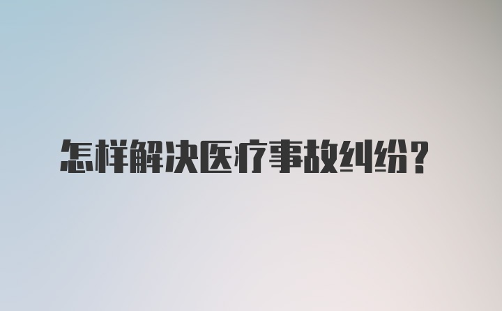 怎样解决医疗事故纠纷？