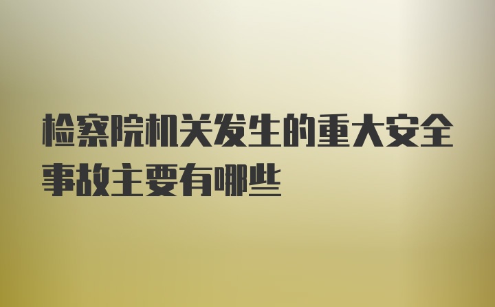 检察院机关发生的重大安全事故主要有哪些