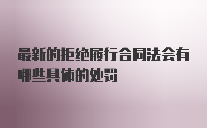 最新的拒绝履行合同法会有哪些具体的处罚