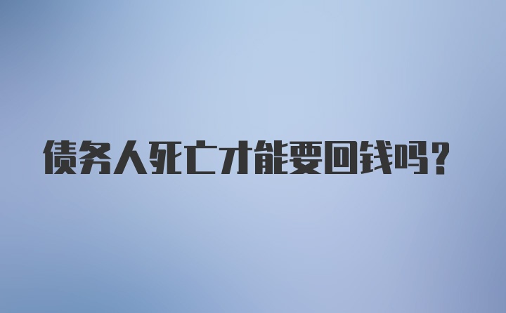 债务人死亡才能要回钱吗?