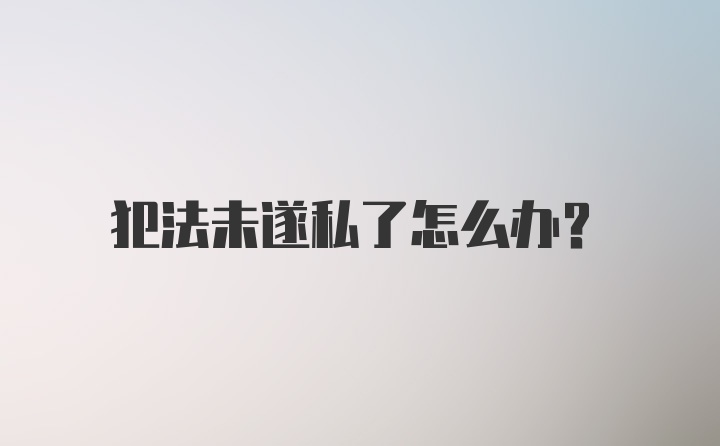 犯法未遂私了怎么办?