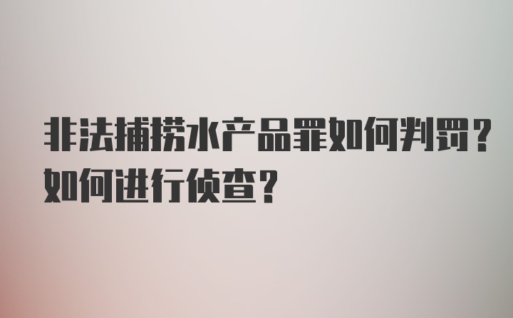 非法捕捞水产品罪如何判罚？如何进行侦查？