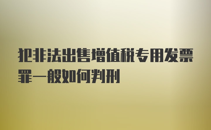 犯非法出售增值税专用发票罪一般如何判刑