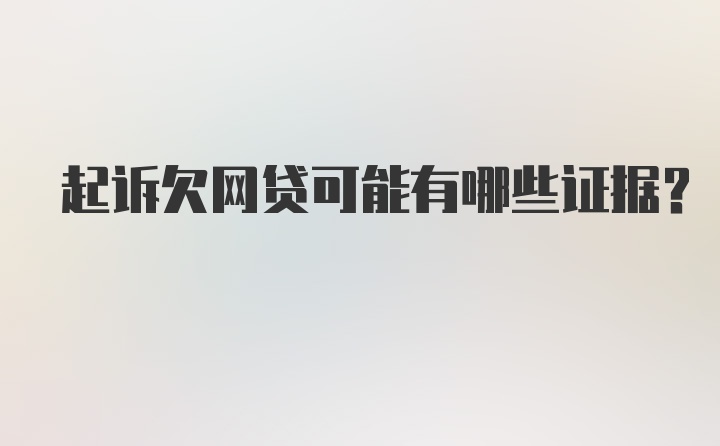 起诉欠网贷可能有哪些证据？