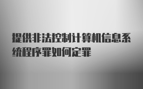 提供非法控制计算机信息系统程序罪如何定罪