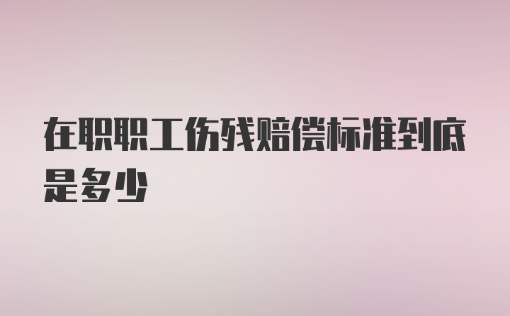 在职职工伤残赔偿标准到底是多少