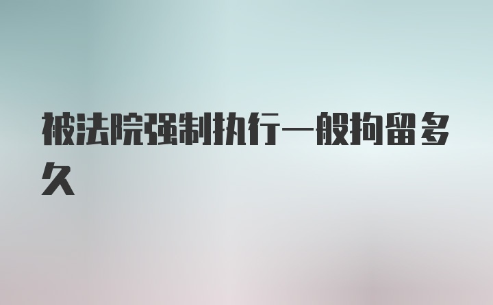 被法院强制执行一般拘留多久