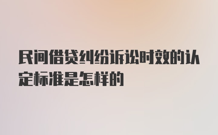 民间借贷纠纷诉讼时效的认定标准是怎样的