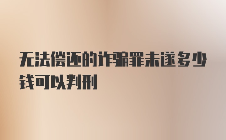 无法偿还的诈骗罪未遂多少钱可以判刑