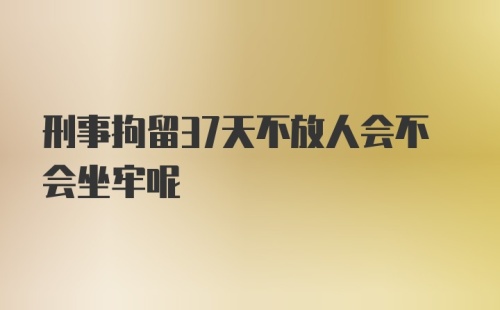 刑事拘留37天不放人会不会坐牢呢