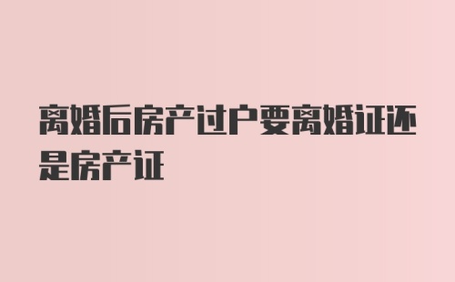 离婚后房产过户要离婚证还是房产证