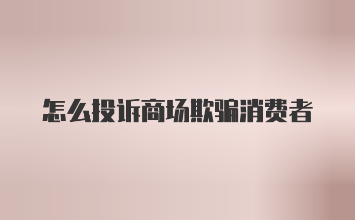 怎么投诉商场欺骗消费者