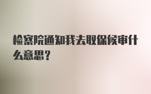 检察院通知我去取保候审什么意思？