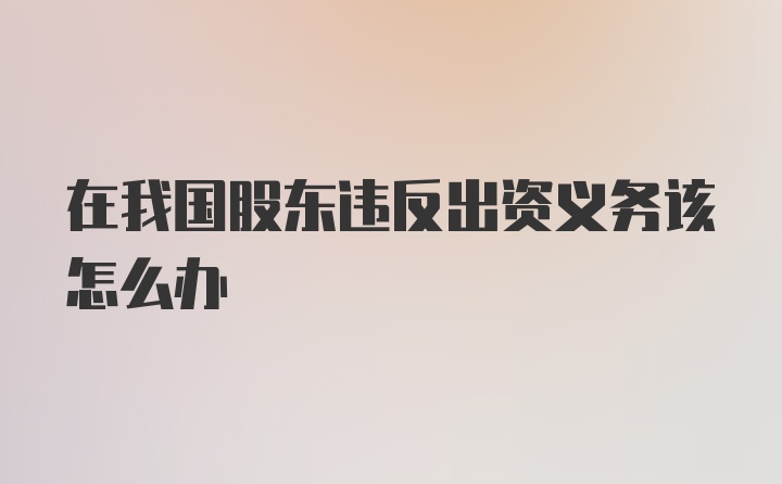 在我国股东违反出资义务该怎么办