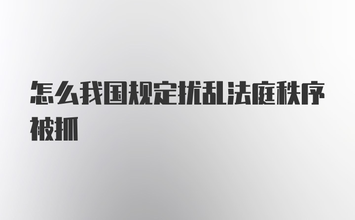 怎么我国规定扰乱法庭秩序被抓