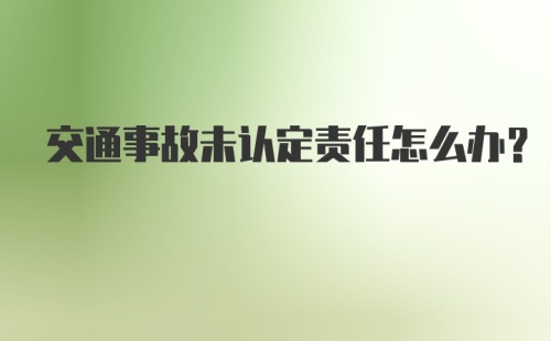 交通事故未认定责任怎么办?