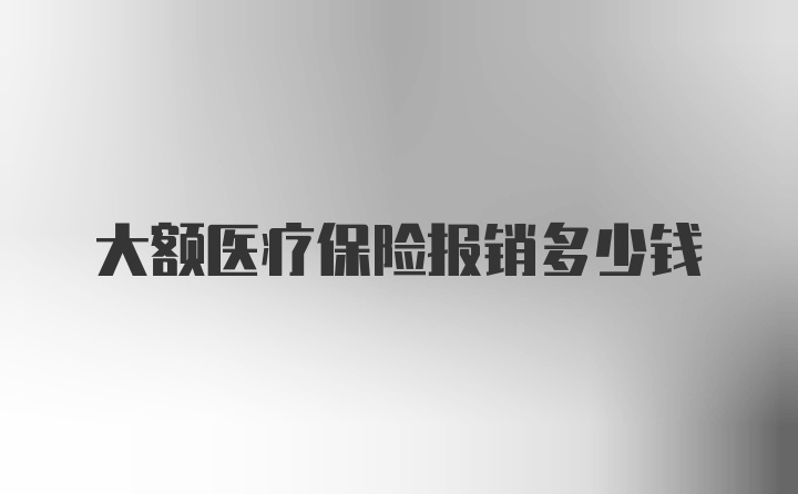 大额医疗保险报销多少钱