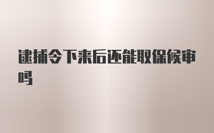 逮捕令下来后还能取保候审吗