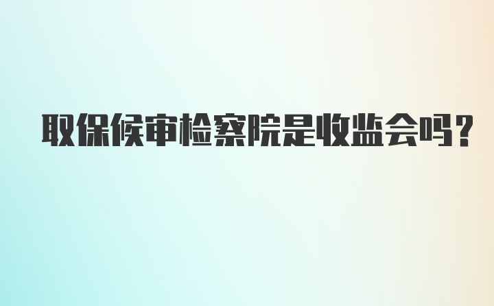 取保候审检察院是收监会吗?