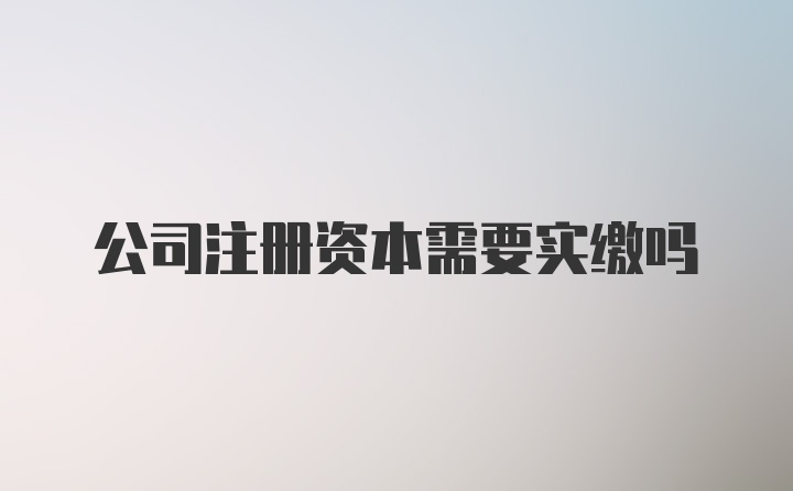 公司注册资本需要实缴吗