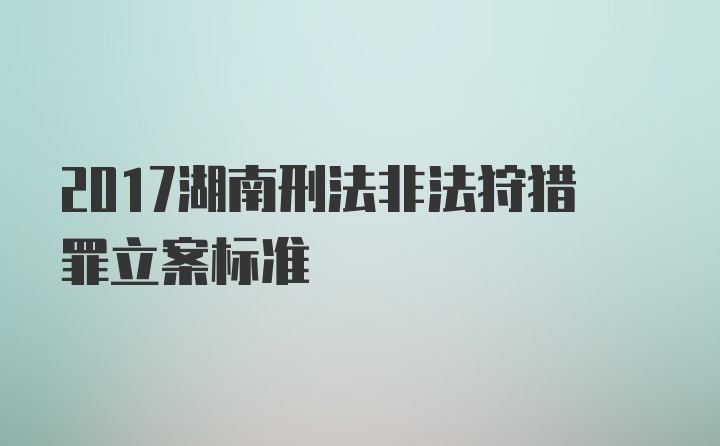 2017湖南刑法非法狩猎罪立案标准