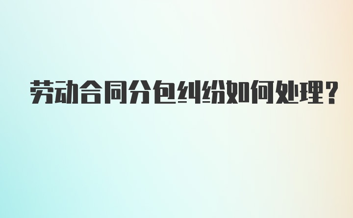 劳动合同分包纠纷如何处理？