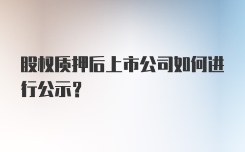 股权质押后上市公司如何进行公示?