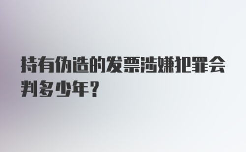 持有伪造的发票涉嫌犯罪会判多少年？