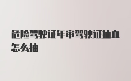 危险驾驶证年审驾驶证抽血怎么抽