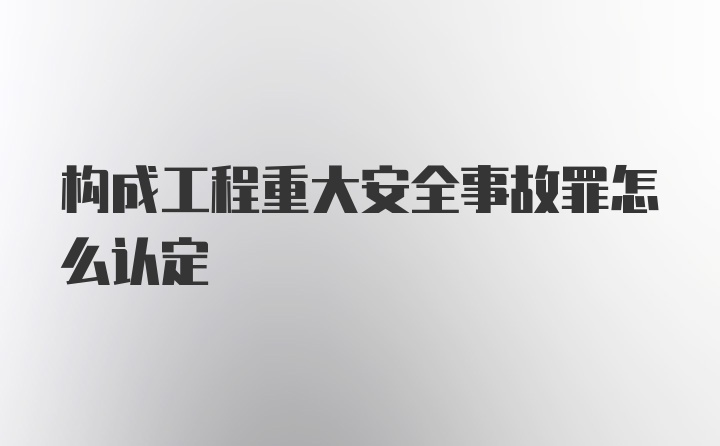 构成工程重大安全事故罪怎么认定