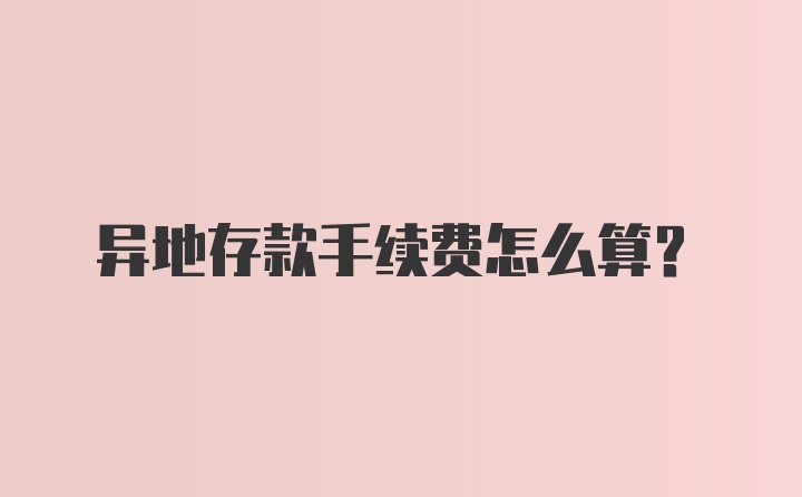 异地存款手续费怎么算？