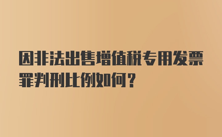 因非法出售增值税专用发票罪判刑比例如何？