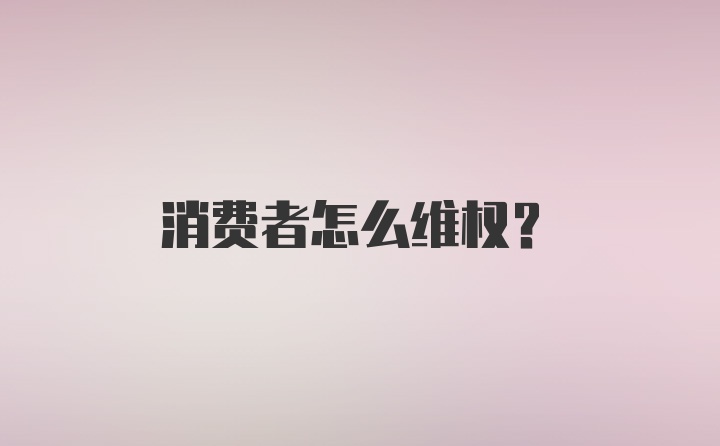 消费者怎么维权？